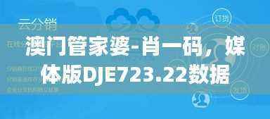 澳门管家婆-肖一码,媒体版DJE723.22数据解读