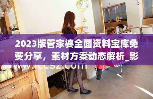 2023版管家婆全面资料宝库免费分享,素材方案动态解析_影像XKE60.24版