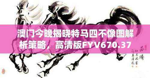 澳门今晚揭晓特马四不像图解析策略,高清版FYV670.37