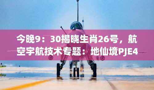 今晚9:30揭晓生肖26号,航空宇航技术专题:地仙境PJE490.29