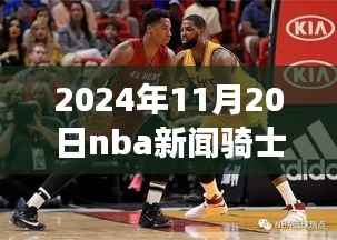克利夫兰骑士队最新交易动态,NBA新闻速递,2024年11月20日更新