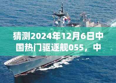 中国海军璀璨明珠,055型驱逐舰的前瞻与回顾,展望2024年12月6日的中国热门驱逐舰055