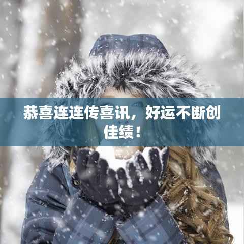 恭喜连连传喜讯,好运不断创佳绩!
