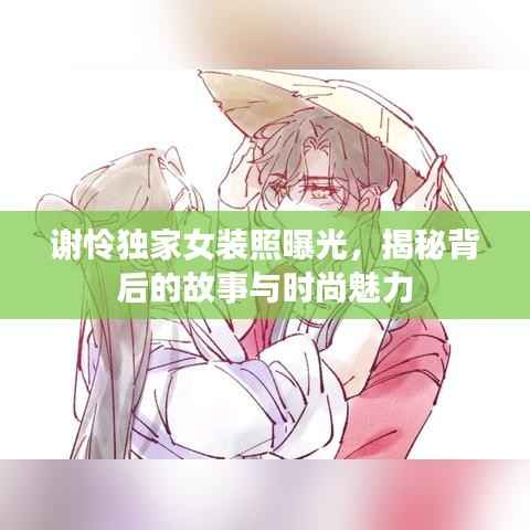 谢怜独家女装照曝光,揭秘背后的故事与时尚魅力