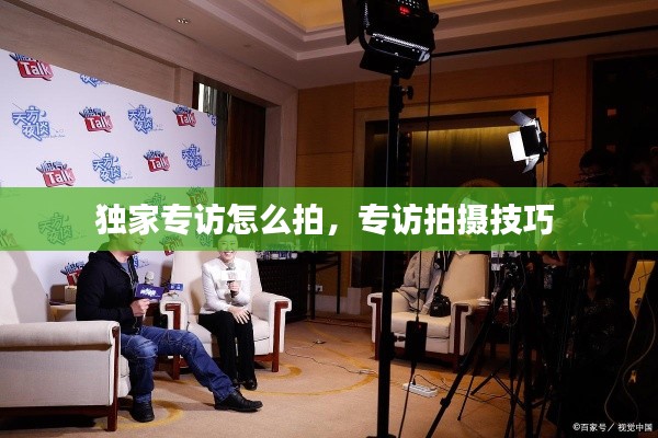 独家专访怎么拍,专访拍摄技巧