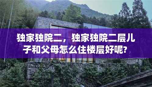 独家独院二,独家独院二层儿子和父母怎么住楼层好呢?