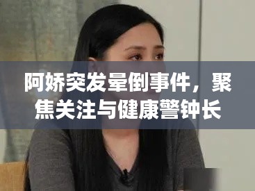 阿娇突发晕倒事件,聚焦关注与健康警钟长鸣