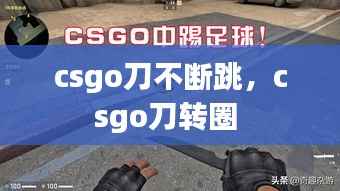 csgo刀不断跳,csgo刀转圈