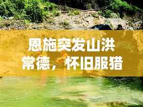 恩施突发山洪常德,怀旧服猎人拿眼球斧