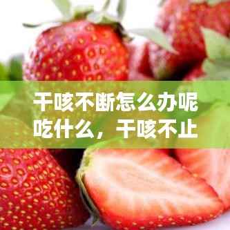 干咳不断怎么办呢吃什么,干咳不止咋办