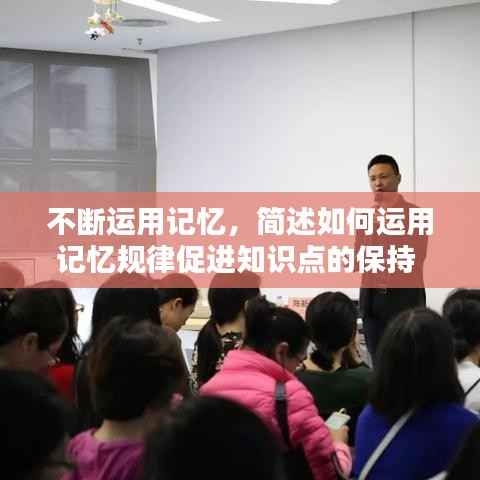 不断运用记忆,简述如何运用记忆规律促进知识点的保持