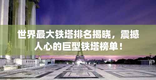 世界最大铁塔排名揭晓,震撼人心的巨型铁塔榜单!