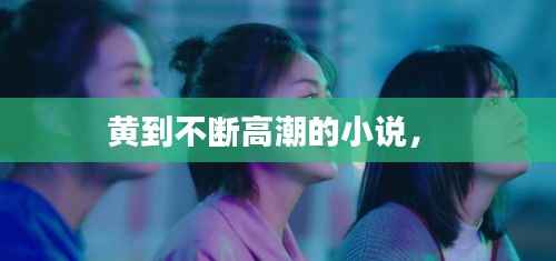 黄到不断高潮的小说,