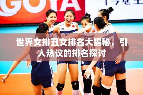 世界女排丑女排名大揭秘,引人热议的排名探讨