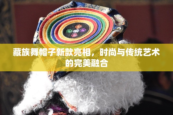 藏族舞帽子新款亮相,时尚与传统艺术的完美融合