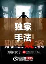 独家手法揭秘悬疑小说魅力与极致在线阅读体验