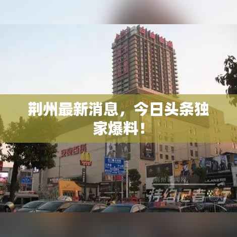 荆州最新消息,今日头条独家爆料!