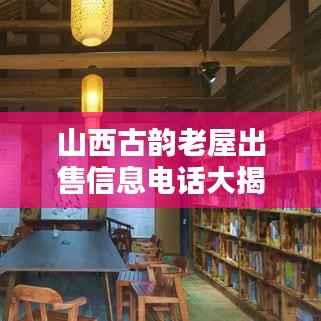 山西古韵老屋出售信息电话大揭秘,探寻历史与现代生活的完美融合