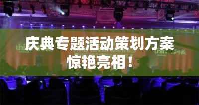 庆典专题活动策划方案惊艳亮相!