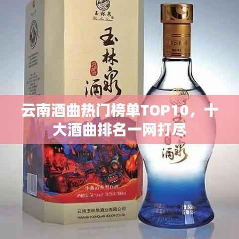 云南酒曲热门榜单TOP10,十大酒曲排名一网打尽