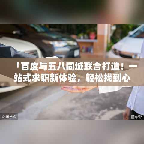 「百度与五八同城联合打造!一站式求职新体验,轻松找到心仪工作!」