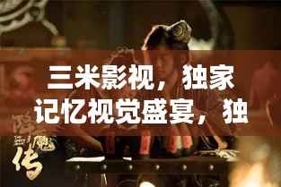 三米影视,独家记忆视觉盛宴,独特体验缔造传奇