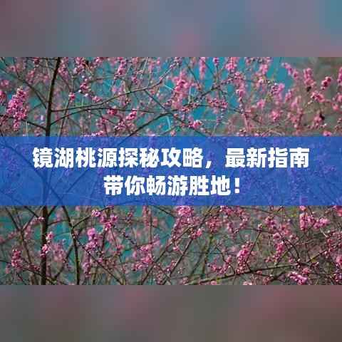 镜湖桃源探秘攻略,最新指南带你畅游胜地!