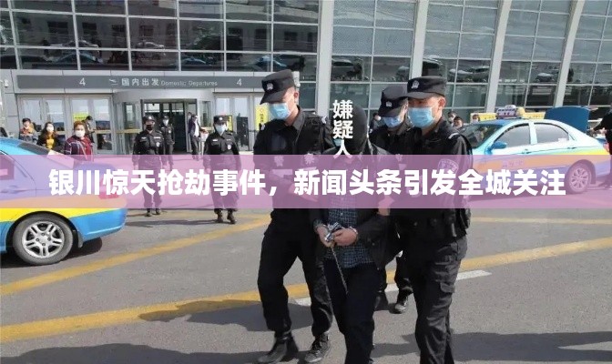 银川惊天抢劫事件,新闻头条引发全城关注