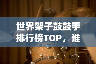 世界架子鼓鼓手排行榜TOP,谁是最顶尖的节奏掌控者?