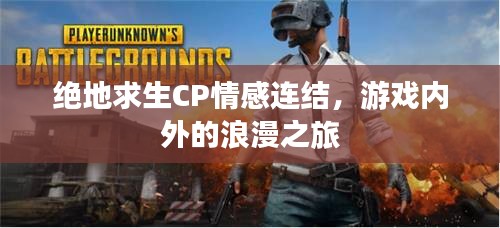 绝地求生CP情感连结,游戏内外的浪漫之旅