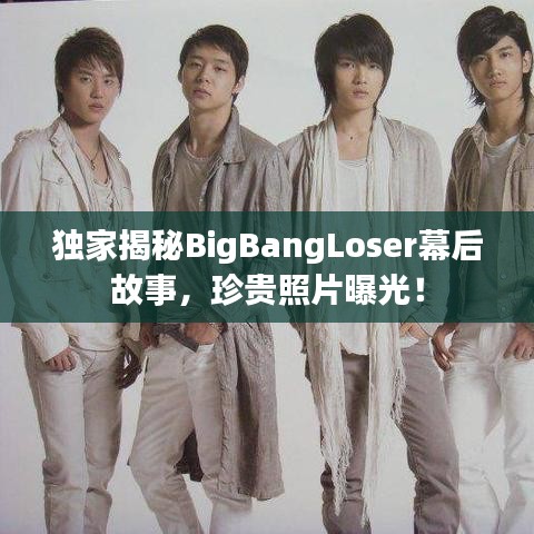 独家揭秘BigBangLoser幕后故事,珍贵照片曝光!